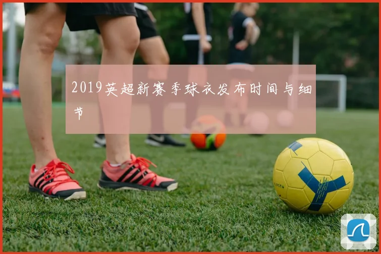 2019英超新赛季球衣发布时间与细节