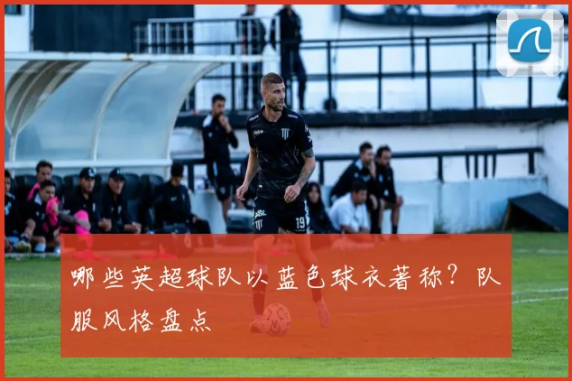 哪些英超球队以蓝色球衣著称？队服风格盘点