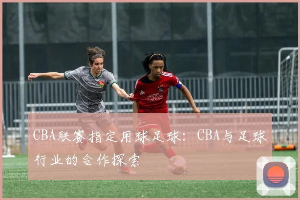 CBA联赛指定用球足球：CBA与足球行业的合作探索