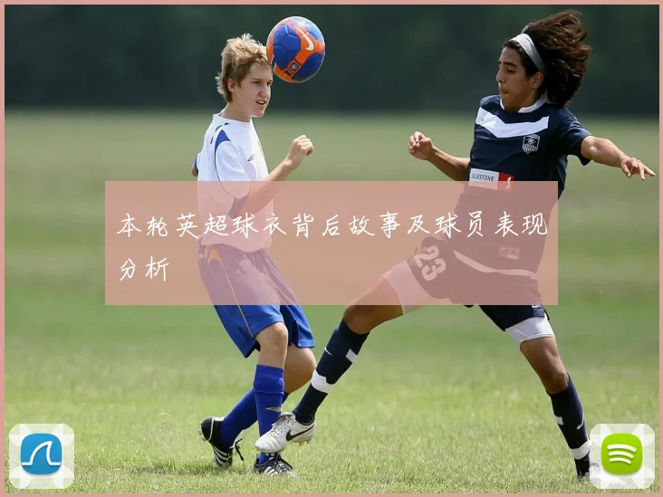 本轮英超球衣背后故事及球员表现分析