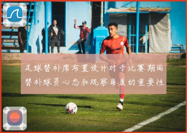 足球替补席布置设计对于比赛期间替补球员心态和观察角度的重要性