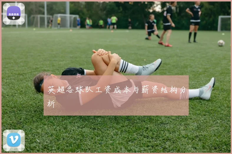 英超各球队工资成本与薪资结构分析