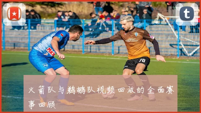 火箭队与鹈鹕队视频回放的全面赛事回顾