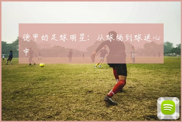 德甲的足球明星：从球场到球迷心中