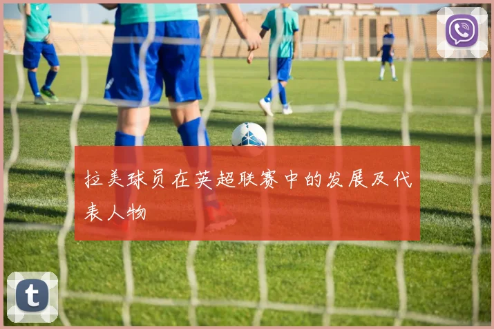 拉美球员在英超联赛中的发展及代表人物