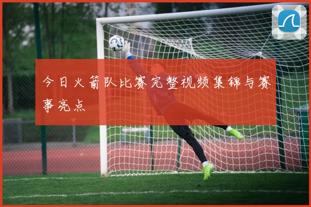 今日火箭队比赛完整视频集锦与赛事亮点
