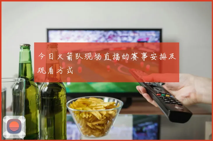 今日火箭队现场直播的赛事安排及观看方式