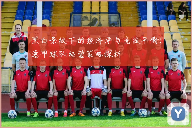 黑白条纹下的经济学与竞技平衡：意甲球队经营策略探析