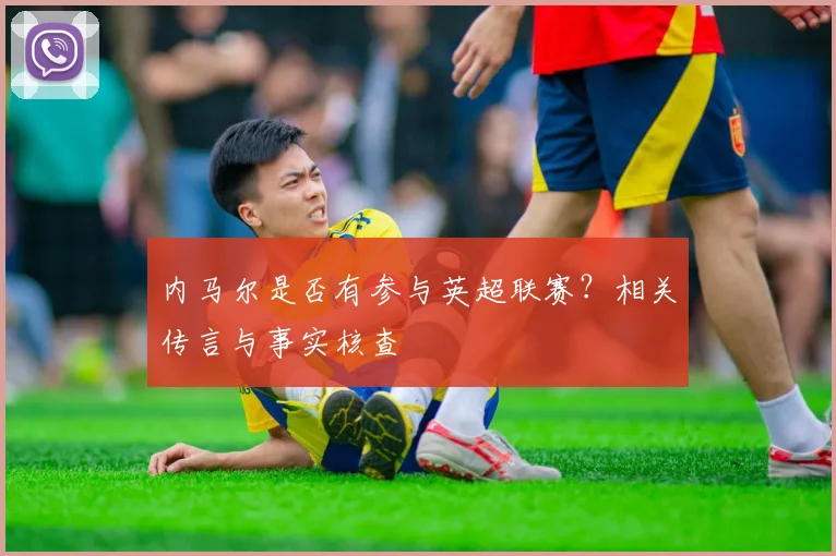 内马尔是否有参与英超联赛？相关传言与事实核查