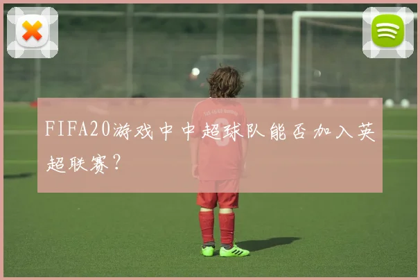 FIFA20游戏中中超球队能否加入英超联赛？