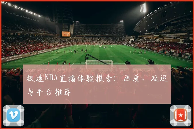 极速NBA直播体验报告：画质、延迟与平台推荐