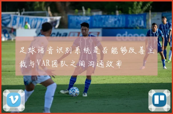足球语音识别系统是否能够改善主裁与VAR团队之间沟通效率