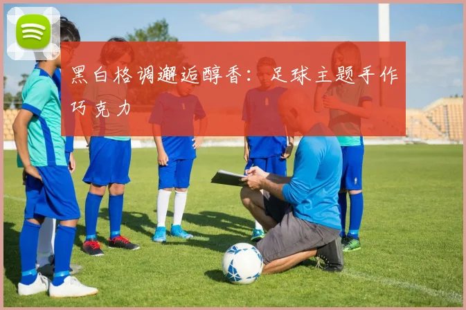 黑白格调邂逅醇香：足球主题手作巧克力