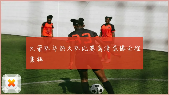 火箭队与热火队比赛高清录像全程集锦